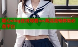 糖心vlog在线观看ios高清流畅体验必备平台