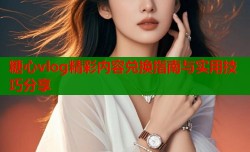 糖心vlog精彩内容兑换指南与实用技巧分享
