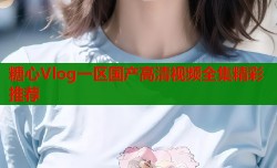糖心Vlog一区国产高清视频全集精彩推荐