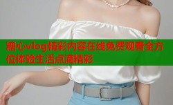 糖心vlog精彩内容在线免费观看全方位体验生活点滴精彩