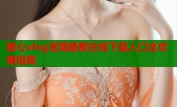 糖心vlog官网最新在线下载入口全攻略指南