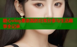 糖心vlog星奈酱的日常分享与生活趣事全记录