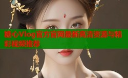 糖心Vlog官方官网最新高清资源与精彩视频推荐
