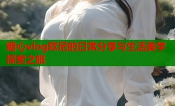 糖心vlog欧尼的日常分享与生活美学探索之旅