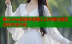 糖心vlog旧版本官网入口详细位置及访问方法介绍