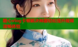 糖心vlog卡顿解决神器轻松提升视频流畅体验