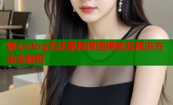 糖心vlog无法更新原因揭秘及解决方法全解析