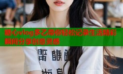 糖心vlog多乙带你轻松记录生活精彩瞬间分享创意灵感