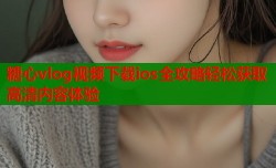 糖心vlog视频下载ios全攻略轻松获取高清内容体验