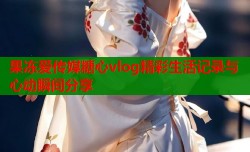 果冻爱传媒糖心vlog精彩生活记录与心动瞬间分享