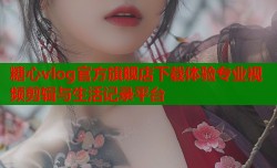 糖心vlog官方旗舰店下载体验专业视频剪辑与生活记录平台