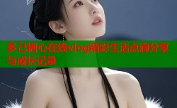 多己糖心在线vlog精彩生活点滴分享与成长记录
