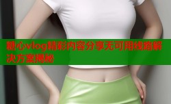 糖心vlog精彩内容分享无可用线路解决方案揭秘