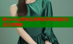 糖心vlog带你走进萨勒芬妮的精彩生活日常揭秘