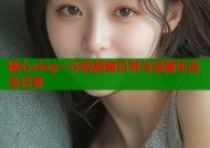 糖心vlog一少的甜蜜日常与温馨生活全记录