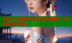 糖心vlog精彩分享生活点滴邀你一同体验美好时光