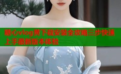 糖心vlog黄下载安装全攻略三步快速上手最新版本体验