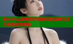 糖心Vlog旗袍茶叶推销员的温婉生活与茶香故事揭秘