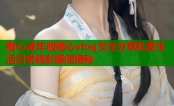 糖心成年版糖心vlog女生分享私密生活日常精彩瞬间揭秘