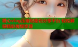 糖心vlog压缩包密码分享平台 轻松解锁精彩视频资源