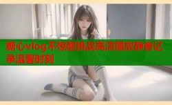糖心vlog不惊醒挑战高清播放静音记录温馨时刻