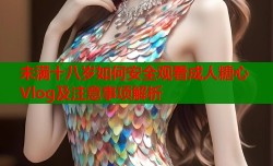未满十八岁如何安全观看成人糖心Vlog及注意事项解析