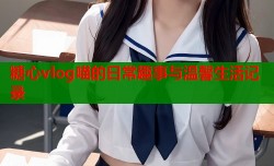 糖心vlog喵的日常趣事与温馨生活记录