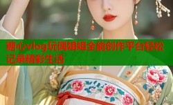 糖心vlog玩偶姐姐全能创作平台轻松记录精彩生活