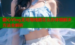 糖心Vlog无可用线路怎么办详细解决方法全解析
