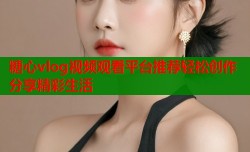 糖心vlog视频观看平台推荐轻松创作分享精彩生活