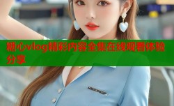 糖心vlog精彩内容全集在线观看体验分享