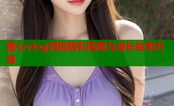 糖心vlog旧版精彩回顾与成长故事分享