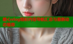 糖心vlog精彩内容导航汇总与最新动态推荐