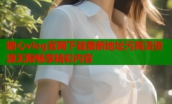 糖心vlog官网下载最新地址污高清资源无限畅享精彩内容
