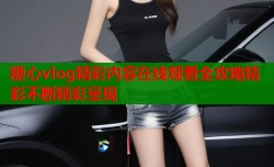 糖心vlog精彩内容在线观看全攻略精彩不断精彩呈现