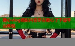 糖心vlog精彩内容尽在糖心了下载平台体验