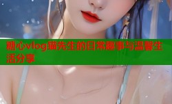 糖心vlog猫先生的日常趣事与温馨生活分享