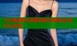 寸止挑战糖心甜蜜时刻记录精彩生活Vlog分享