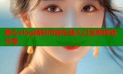 糖心vlog精彩内容在线入口全新体验分享