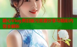 糖心Vlog黄旧版污资源分享与精彩内容全解析