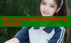 糖心Vlog不良女孩演员阵容揭秘与精彩剧情解析