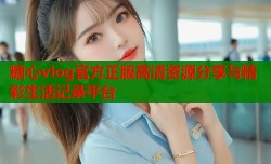 糖心vlog官方正版高清资源分享与精彩生活记录平台