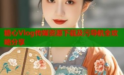 糖心Vlog传媒资源下载及污导航全攻略分享