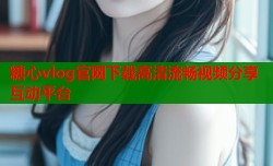 糖心vlog官网下载高清流畅视频分享互动平台