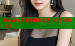 糖心vlog王者的精彩生活与创意分享日记