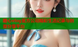 糖心vlog官方公司精彩生活记录与创意分享平台