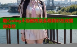 糖心vlog不惊醒挑战全程精彩在线播放体验