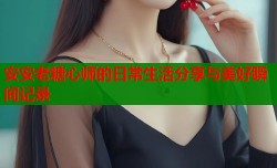 安安老糖心师的日常生活分享与美好瞬间记录