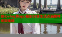 糖心vlog黄app精彩分享生活点滴趣味视频集锦