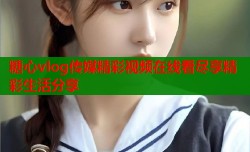 糖心vlog传媒精彩视频在线看尽享精彩生活分享